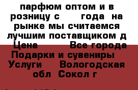 парфюм оптом и в розницу с 2008 года, на рынке мы считаемся лучшим поставщиком д › Цена ­ 900 - Все города Подарки и сувениры » Услуги   . Вологодская обл.,Сокол г.